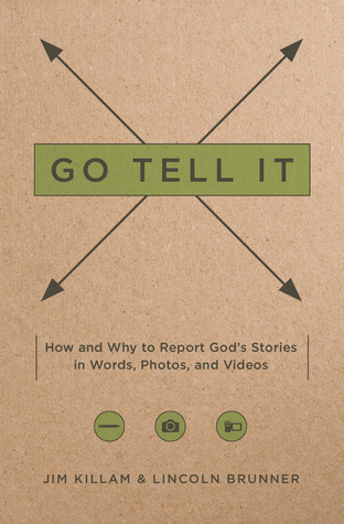 Go Tell It: How--and Why--to Report God's Stories in Words, Photos, and Videos
