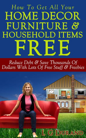How To Get All Your Home Decor, Furniture & Household Items Free ~ Reduce Debt & Save Thousands Of Dollars With Lots Of Free Stuff & Freebies (Saving Money Series, #3)
