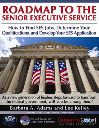 Roadmap to the Senior Executive Service: How to Find SES Jobs, Determine Your Qualifications, and Develop Your SES Application (CareerPro Global's 21st Century Career)