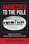 Harnessed to the Pole: Sledge Dogs in Service to American Explorers of the Arctic 1853-1909 Harnessed to the Pole: Sledge Dogs in Service to American Explorers of the Arctic 1853-1909
