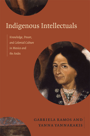 Indigenous Intellectuals: Knowledge, Power, and Colonial Culture in Mexico and the Andes (Hardcover)