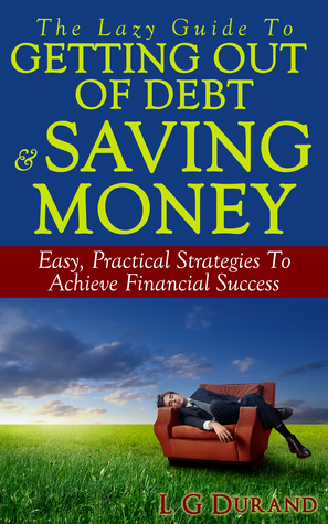 The Lazy Guide To Getting Out Of Debt & Saving Money: Easy, Practical Strategies To Achieve Financial Success (Saving Money Series, #1)