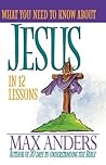 What You Need To Know About Jesus In 12 Lessons The What You Need To Know Study Guide Series