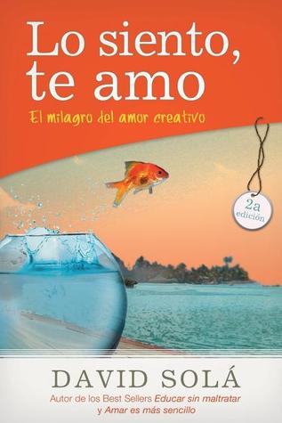 Lo siento, te amo / Sorry, I Love You: El milagro del amor creativo / The Miracle of Creative Love (Spanish Edition)