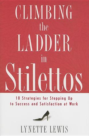 Climbing the Ladder in Stilettos: 10 Strategies for Stepping Up to Success And Satisfaction at Work