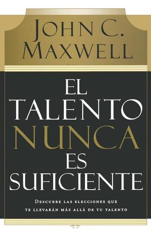 El talento nunca es suficiente: Descubre las elecciones que te llevarán más allá de tu talento (Spanish Edition)