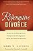 Redemptive Divorce: A Biblical Process That Offers Guidance for the Suffering Partner, Healing for the Offending Spouse, and the Best Catalyst for Restoration