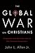 The Global War on Christians: Dispatches from the Front Lines of Anti-Christian Persecution