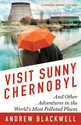 Visit Sunny Chernobyl: And Other Adventures in the World's Most Polluted Places