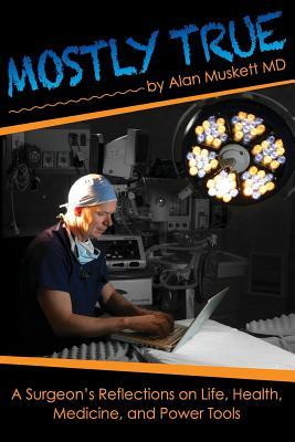 Mostly True: A Surgeon's Reflections on Life, Health, Medicine, and Power Tools