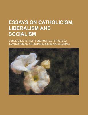 Essays on Catholicism, Liberalism and Socialism; Considered in Their Fundamental Principles (Paperback)