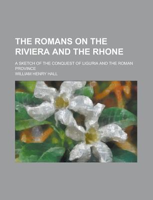 The Romans on the Riviera and the Rhone; A Sketch of the Conquest of Liguria and the Roman Province (Paperback)