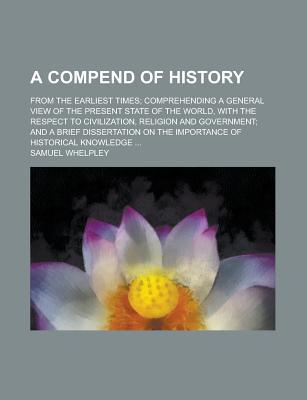A Compend of History; From the Earliest Times; Comprehending a General View of the Present State of the World, with the Respect to Civilization, Religion and Government; And a Brief Dissertation on the Importance of Historical Knowledge ...