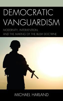 Democratic Vanguardism: Modernity, Intervention, and the Making of the Bush Doctrine (Hardcover)