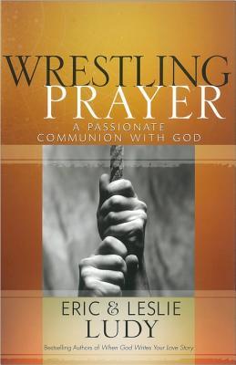 Wrestling Prayer: A Passionate Communion with God by Eric Ludy