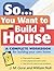So... You Want To Build a House: A Complete Workbook for Building Your Own Home