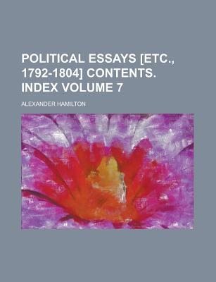 The Works of Alexander Hamilton (Volume 7); Political Essays [Etc., 1792-1804] Contents. Index