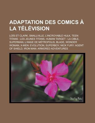 Adaptation Des Comics a la Television: Lois Et Clark, Smallville, L'Incroyable Hulk, Teen Titans: Les Jeunes Titans, Human Target: La Cible, Superman,