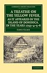 A Treatise on the Yellow Fever, as It Appeared in the Island of Dominica, in the Years 1793–4–5–6: To Which Are Added, Observations on the Bilious ... Library Collection - History of Medicine)