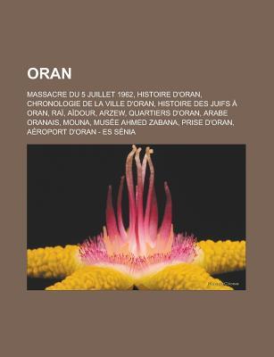 Oran: Massacre Du 5 Juillet 1962, Histoire D'Oran, Chronologie de La Ville D'Oran, Histoire Des Juifs a Oran, Rai, Aidour, Arzew, Quartiers D'Oran, Arabe Oranais, Mouna, Musee Ahmed Zabana, Prise D'Oran, Aeroport D'Oran - Es Senia
