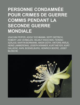 Personne Condamnee Pour Crimes de Guerre Commis Pendant La Seconde Guerre Mondiale: Joachim Peiper, Adolf Eichmann, Sepp Dietrich, Robert Jan Verbelen, Helmut Knochen, Ferenc Szalasi, Martin Bormann, Amon Goth, Viktors AR Js