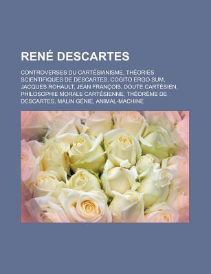 Rene Descartes: Controverses Du Cartesianisme, Theories Scientifiques de Descartes, Cogito Ergo Sum, Jacques Rohault, Jean Francois, Doute Cartesien, Philosophie Morale Cartesienne, Theoreme de Descartes, Malin Genie
