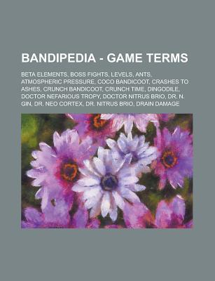 Bandipedia - Game Terms: Beta Elements, Boss Fights, Levels, Ants, Atmospheric Pressure, Coco Bandicoot, Crashes to Ashes, Crunch Bandicoot, Crunch Time, Dingodile, Doctor Nefarious Tropy, Doctor Nitrus Brio, Dr. N. Gin, Dr. Neo Cortex