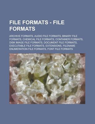 File Formats - File Formats: Archive Formats, Audio File Formats, Binary File Formats, Chemical File Formats, Container Formats, Disk Image File Formats, Document File Formats, Executable File Formats, Extensions
