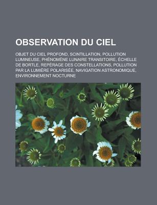 Observation Du Ciel: Objet Du Ciel Profond, Scintillation, Pollution Lumineuse, Phenomene Lunaire Transitoire, Echelle de Bortle, Reperage Des Constellations, Pollution Par La Lumiere Polarisee, Navigation Astronomique