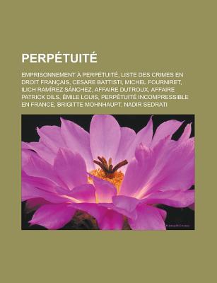 Perpetuite: Emprisonnement a Perpetuite, Liste Des Crimes En Droit Francais, Cesare Battisti, Michel Fourniret, Ilich Ramirez Sanchez, Affaire Dutroux, Affaire Patrick Dils, Emile Louis, Perpetuite Incompressible En France