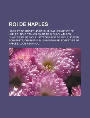 Roi de Naples: Louis Ier de Naples, Joachim Murat, Jeanne Ire de Naples, Rene D'Anjou, Marie de Blois-Chatillon, Charles Ier de Sicile, Liste Des Rois de Sicile, Joseph Bonaparte, Charles VI Du Saint-Empire, Robert Ier de Naples