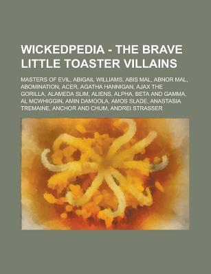 Wickedpedia - The Brave Little Toaster Villains: Masters of Evil, Abigail Williams, Abis Mal, Abnor Mal, Abomination, Acer, Agatha Hannigan, Ajax the Gorilla, Alameda Slim, Aliens, Alpha, Beta and Gamma, Al McWhiggin, Amin Damoola