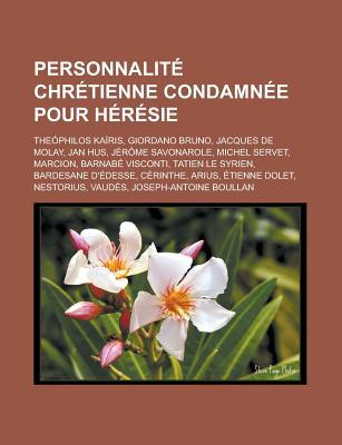 Personnalite Chretienne Condamnee Pour Heresie: Theophilos Kairis, Giordano Bruno, Jacques de Molay, Jan Hus, Jerome Savonarole, Michel Servet, Marcion, Barnabe Visconti, Tatien Le Syrien, Bardesane D'Edesse, Cerinthe, Arius