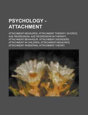 Psychology - Attachment: Attachment Measures, Attachment Therapy, Divorce, Age Regression, Age Regression in Therapy, Attachment Behaviour, Attachment Disorders, Attachment in Children, Attachment Measures, Attachment Parenting (Paperback)