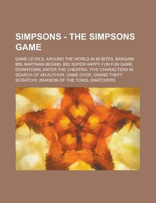 Simpsons - The Simpsons Game: Game Levels, Around the World in 80 Bites, Bargain Bin, Bartman Begins, Big Super Happy Fun Fun Game, Downtown, Enter the Cheatrix, Five Characters in Search of an Author, Game Over, Grand Theft Scratchy