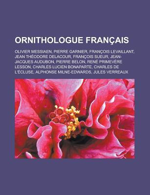 Ornithologue Francais: Olivier Messiaen, Pierre Garnier, Francois Levaillant, Jean Theodore Delacour, Francois Sueur, Jean-Jacques Audubon, Pierre Belon, Rene Primevere Lesson, Charles Lucien Bonaparte, Charles de L'Ecluse