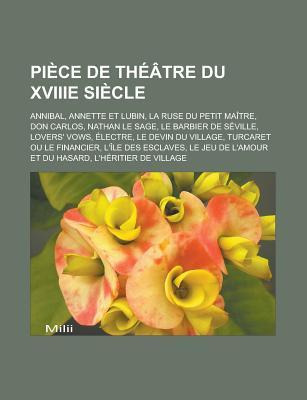 Piece de Theatre Du Xviiie Siecle: Annibal, Annette Et Lubin, La Ruse Du Petit Maitre, Don Carlos, Nathan Le Sage, Le Barbier de Seville, Lovers' Vows, Electre, Le Devin Du Village, Turcaret Ou Le Financier, L'Ile Des Esclaves