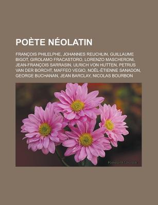 Poete Neolatin: Francois Philelphe, Johannes Reuchlin, Guillaume Bigot, Girolamo Fracastoro, Lorenzo Mascheroni, Jean-Francois Sarrasi