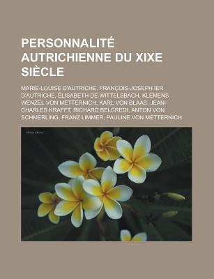Personnalite Autrichienne Du Xixe Siecle: Marie-Louise D'Autriche, Francois-Joseph Ier D'Autriche, Elisabeth de Wittelsbach, Klemens Wenzel Von Metternich, Karl Von Blaas, Jean-Charles Krafft, Richard Belcredi, Anton Von Schmerling