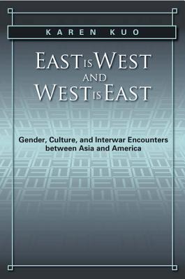 East Is West and West Is East: Gender, Culture, and Interwar Encounters Between Asia and America (Asian American History and Culture)