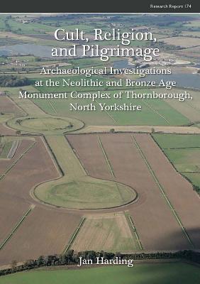 Cult, Religion, and Pilgrimage: Archaeological Investigations at the Neolithic and Bronze Age Monument Complex of Thornborough, North Yorkshire (CBA Research Report)