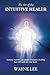 The Art of the Intuitive Healer: Genuine Real Life Case Studies of Intuitive Healing That Will Captivate Your Heart