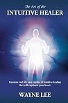 The Art of the Intuitive Healer: Genuine Real Life Case Studies of Intuitive Healing That Will Captivate Your Heart
