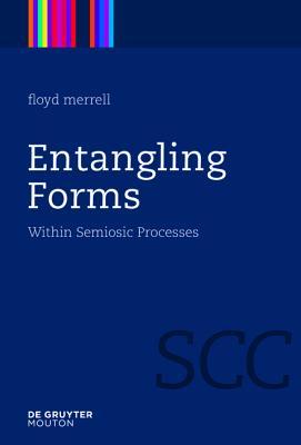 Entangling Forms: Within Semiosic Processes (Semiotics, Communication and Cognition [SCC], 5)
