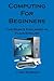 Computing for Beginners: The Basics Explained in Plain English