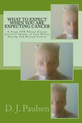 What to Expect When You Are Expecting Cancer: A Stage Ivb Throat Cancer Survivor Speaks of Life Before During and Beyond Cancer