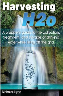 Harvesting H2o: A prepper's guide to the collection, treatment, and storage of drinking water while living off the grid. (Paperback)