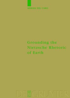 Grounding the Nietzsche Rhetoric of Earth (Monographien und Texte zur Nietzsche-Forschung, 48)