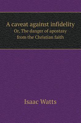 A Caveat Against Infidelity Or, the Danger of Apostasy from the Christian Faith