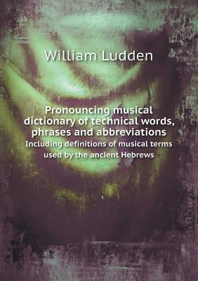Pronouncing musical dictionary of technical words, phrases and abbreviations Including definitions of musical terms used by the ancient Hebrews